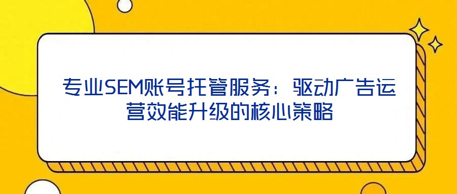 專業(yè)SEM賬號(hào)托管服務(wù)：驅(qū)動(dòng)廣告運(yùn)營效能升級(jí)的核心策略