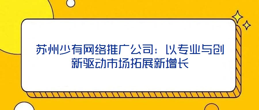 蘇州少有網(wǎng)絡推廣公司：以專業(yè)與創(chuàng)新驅動市場拓展新增長