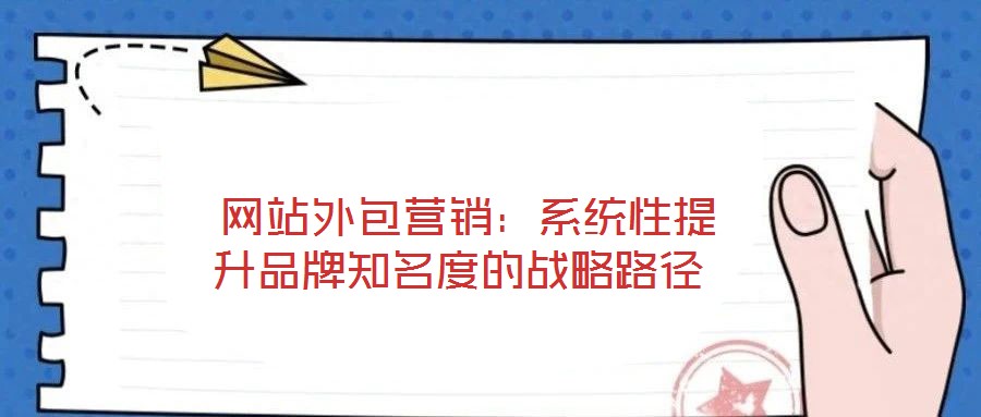 網(wǎng)站外包營(yíng)銷：系統(tǒng)性提升品牌知名度的戰(zhàn)略路徑