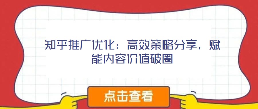 知乎推廣優(yōu)化：高效策略分享，賦能內(nèi)容價值破圈