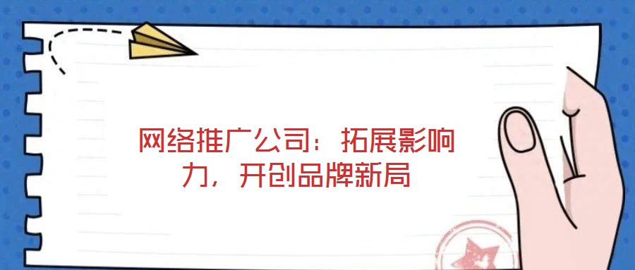 網(wǎng)絡推廣公司：拓展影響力，開創(chuàng)品牌新局