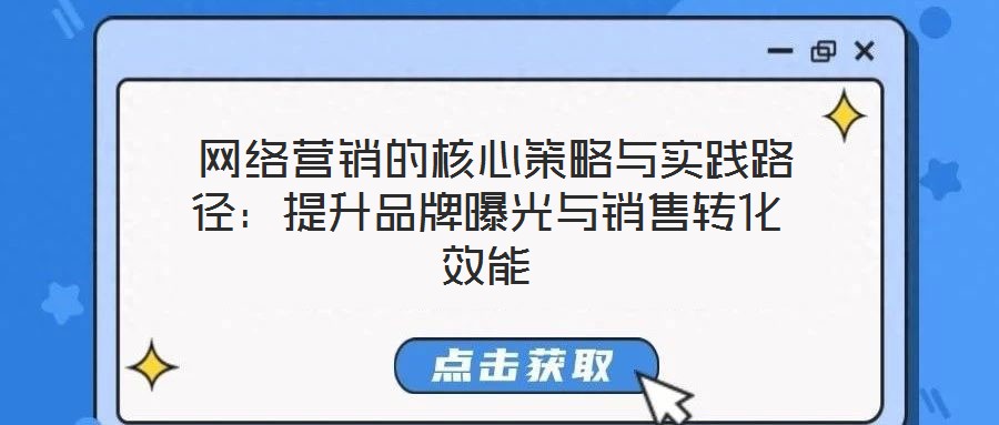  網(wǎng)絡(luò)營(yíng)銷的核心策略與實(shí)踐路徑：提升品牌曝光與銷售轉(zhuǎn)化效能