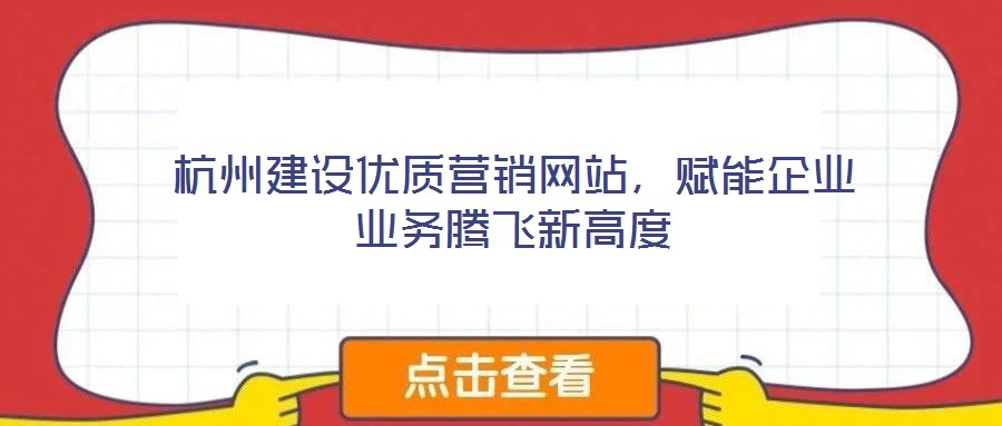 杭州建設(shè)優(yōu)質(zhì)營銷網(wǎng)站，賦能企業(yè)業(yè)務(wù)騰飛新高度