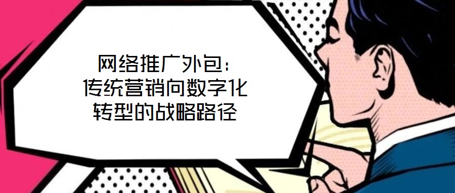  網(wǎng)絡(luò)推廣外包：傳統(tǒng)營銷向數(shù)字化轉(zhuǎn)型的戰(zhàn)略路徑