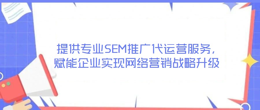  提供專業(yè)SEM推廣代運營服務(wù)，賦能企業(yè)實現(xiàn)網(wǎng)絡(luò)營銷戰(zhàn)略升級