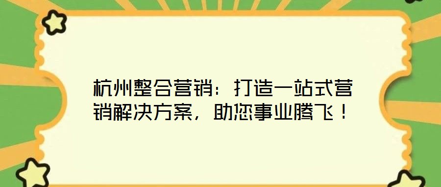 杭州整合營(yíng)銷(xiāo)：打造一站式營(yíng)銷(xiāo)解決方案，助您事業(yè)騰飛！