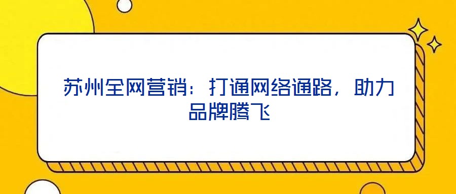 蘇州全網(wǎng)營銷：打通網(wǎng)絡(luò)通路，助力品牌騰飛