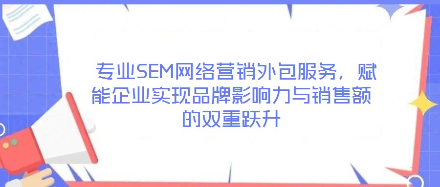  專業(yè)SEM網(wǎng)絡(luò)營銷外包服務(wù)，賦能企業(yè)實現(xiàn)品牌影響力與銷售額的雙重躍升