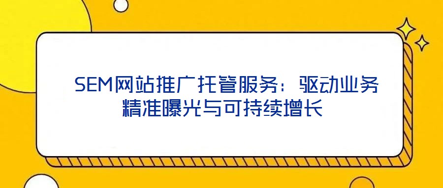  SEM網(wǎng)站推廣托管服務(wù)：驅(qū)動(dòng)業(yè)務(wù)精準(zhǔn)曝光與可持續(xù)增長(zhǎng)