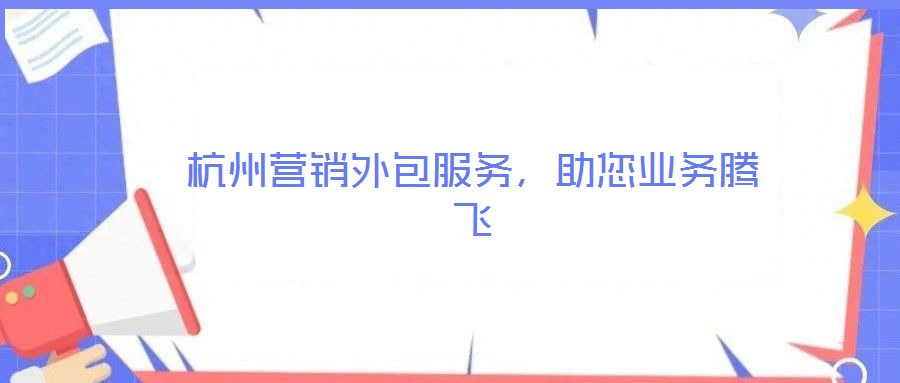 杭州營銷外包服務(wù)，助您業(yè)務(wù)騰飛
