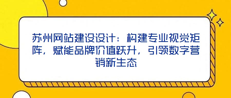 蘇州網(wǎng)站建設(shè)設(shè)計(jì)：構(gòu)建專業(yè)視覺矩陣，賦能品牌價值躍升，引領(lǐng)數(shù)字營銷新生態(tài)