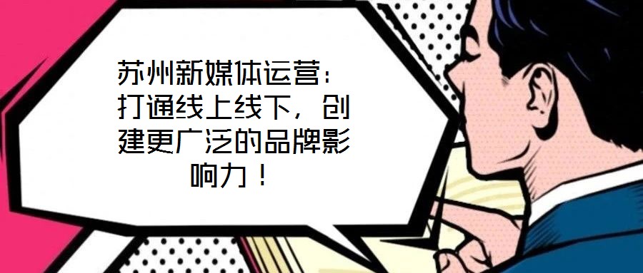 蘇州新媒體運營：打通線上線下，創(chuàng)建更廣泛的品牌影響力！