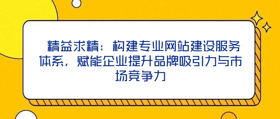  精益求精：構(gòu)建專業(yè)網(wǎng)站建設(shè)服務(wù)體系，賦能企業(yè)提升品牌吸引力與市場(chǎng)競(jìng)爭(zhēng)力