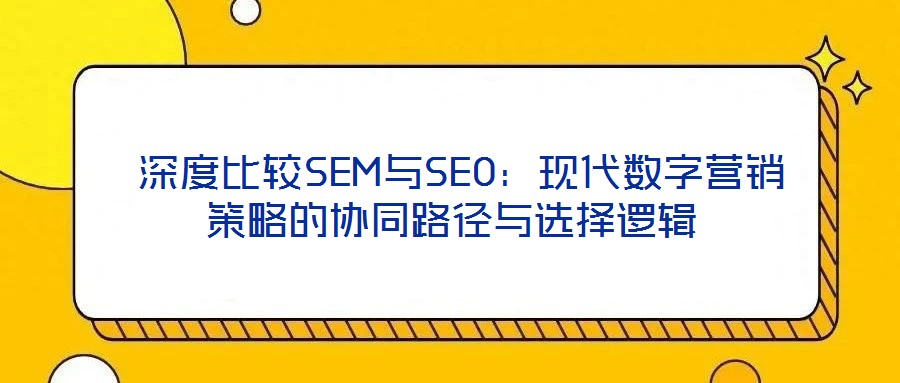  深度比較SEM與SEO：現(xiàn)代數(shù)字營(yíng)銷(xiāo)策略的協(xié)同路徑與選擇邏輯