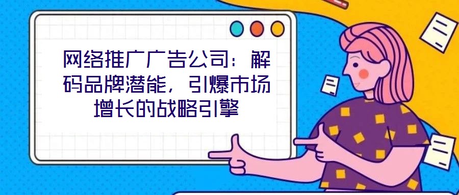 網(wǎng)絡(luò)推廣廣告公司：解碼品牌潛能，引爆市場增長的戰(zhàn)略引擎