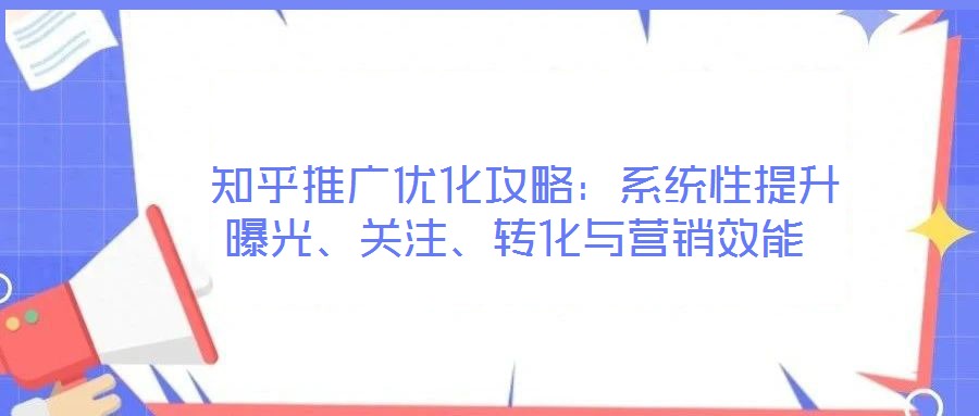  知乎推廣優(yōu)化攻略：系統(tǒng)性提升曝光、關(guān)注、轉(zhuǎn)化與營(yíng)銷(xiāo)效能