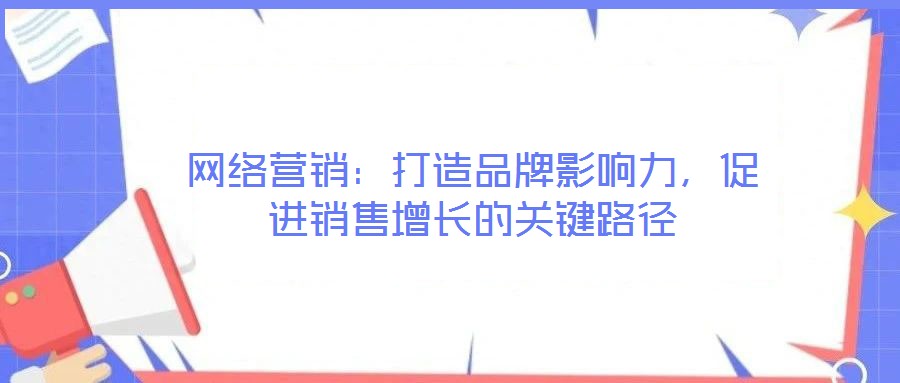 網(wǎng)絡(luò)營銷：打造品牌影響力，促進銷售增長的關(guān)鍵路徑