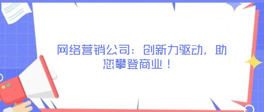  網(wǎng)絡(luò)營銷公司：創(chuàng)新力驅(qū)動，助您攀登商業(yè)！