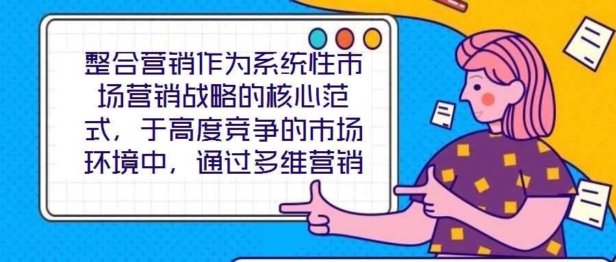 整合營銷作為系統(tǒng)性市場營銷戰(zhàn)略的核心范式，于高度競爭的市場環(huán)境中，通過多維營銷手段的有機協(xié)同，致力于實現(xiàn)品牌價值深度構(gòu)建與市場先機動態(tài)引領(lǐng)。本文將從品牌定位的精