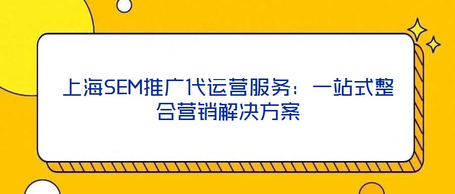 上海SEM推廣代運(yùn)營(yíng)服務(wù)：一站式整合營(yíng)銷解決方案