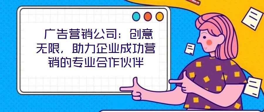  廣告營銷公司：創(chuàng)意無限，助力企業(yè)成功營銷的專業(yè)合作伙伴