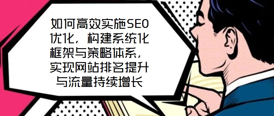 如何高效實施SEO優(yōu)化，構建系統(tǒng)化框架與策略體系，實現網站排名提升與流量持續(xù)增長