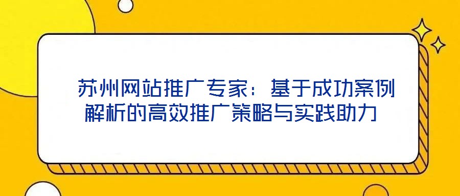  蘇州網(wǎng)站推廣專家：基于成功案例解析的高效推廣策略與實(shí)踐助力