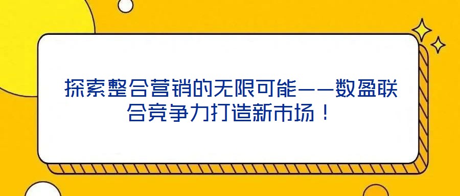 探索整合營銷的無限可能——數(shù)盈聯(lián)合競爭力打造新市場！