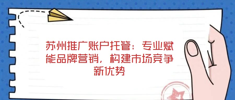 蘇州推廣賬戶托管：專業(yè)賦能品牌營銷，構(gòu)建市場競爭新優(yōu)勢