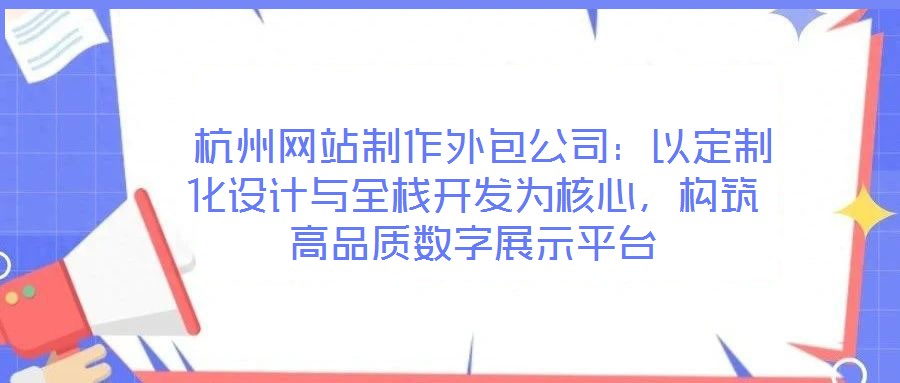  杭州網(wǎng)站制作外包公司：以定制化設(shè)計(jì)與全棧開發(fā)為核心，構(gòu)筑高品質(zhì)數(shù)字展示平臺