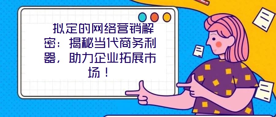  擬定的網(wǎng)絡營銷解密：揭秘當代商務利器，助力企業(yè)拓展市場！