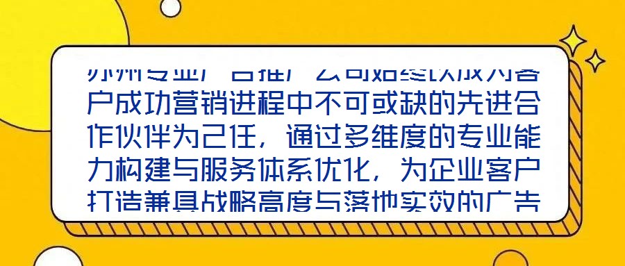 蘇州專業(yè)廣告推廣公司始終以成為客戶成功營銷進(jìn)程中不可或缺的先進(jìn)合作伙伴為己任，通過多維度的專業(yè)能力構(gòu)建與服務(wù)體系優(yōu)化，為企業(yè)客戶打造兼具戰(zhàn)略高度與落地實(shí)效的廣告
