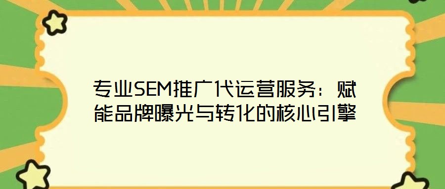 專業(yè)SEM推廣代運(yùn)營(yíng)服務(wù)：賦能品牌曝光與轉(zhuǎn)化的核心引擎