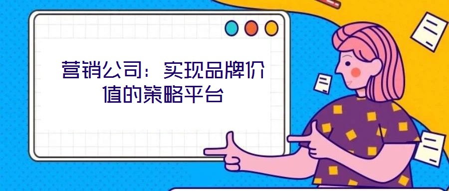 營銷公司：實現品牌價值的策略平臺