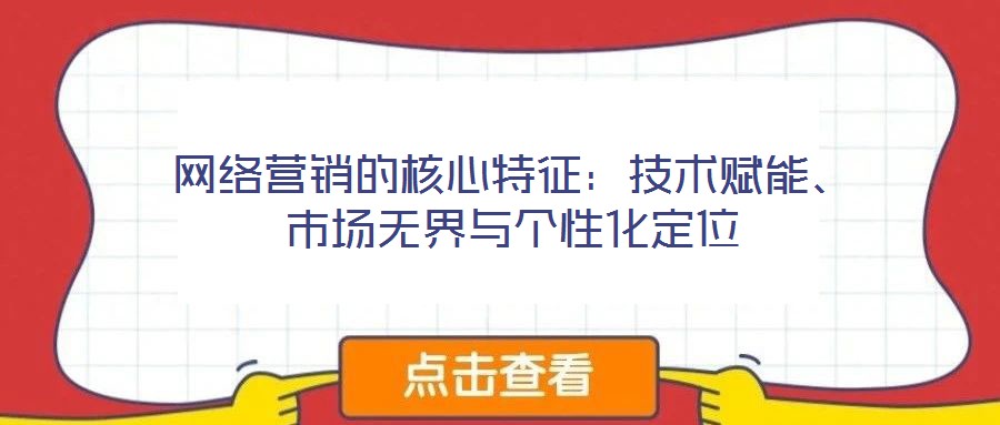 網(wǎng)絡(luò)營銷的核心特征：技術(shù)賦能、市場無界與個(gè)性化定位