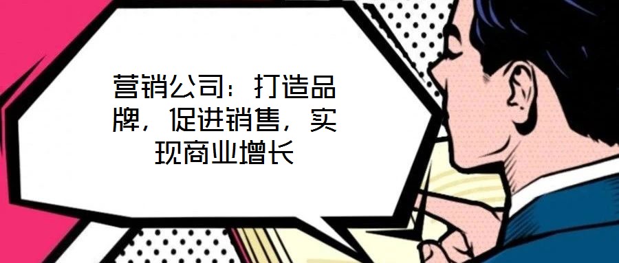 營(yíng)銷公司：打造品牌，促進(jìn)銷售，實(shí)現(xiàn)商業(yè)增長(zhǎng)