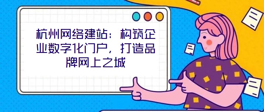 杭州網(wǎng)絡(luò)建站：構(gòu)筑企業(yè)數(shù)字化門戶，打造品牌網(wǎng)上之城