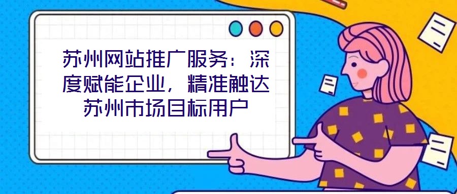 蘇州網(wǎng)站推廣服務(wù)：深度賦能企業(yè)，精準(zhǔn)觸達(dá)蘇州市場目標(biāo)用戶