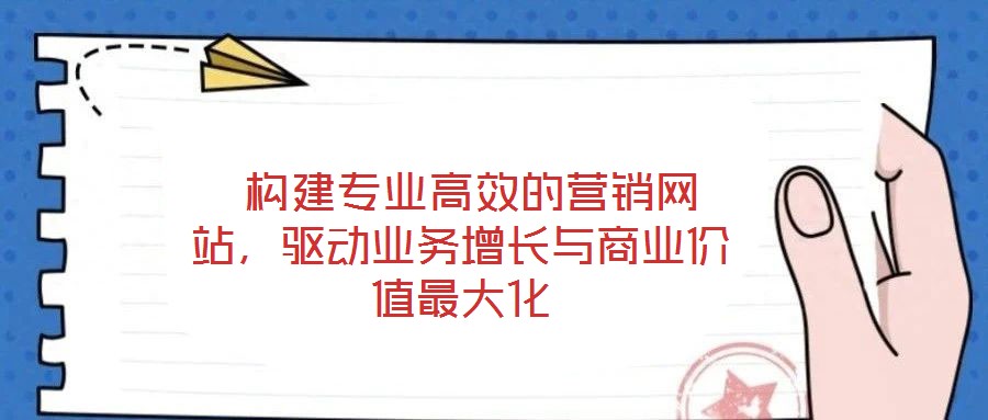  構(gòu)建專(zhuān)業(yè)高效的營(yíng)銷(xiāo)網(wǎng)站，驅(qū)動(dòng)業(yè)務(wù)增長(zhǎng)與商業(yè)價(jià)值最大化