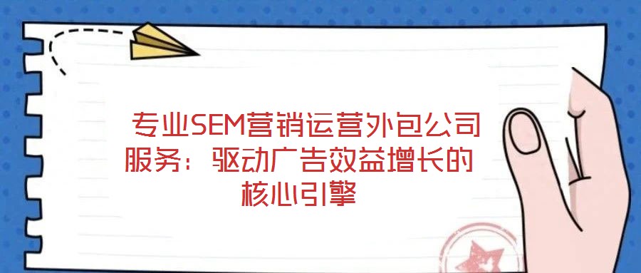  專業(yè)SEM營銷運(yùn)營外包公司服務(wù)：驅(qū)動(dòng)廣告效益增長(zhǎng)的核心引擎