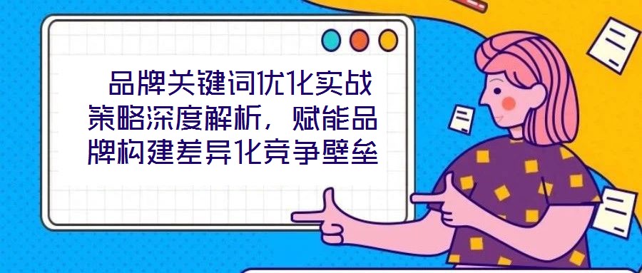  品牌關(guān)鍵詞優(yōu)化實戰(zhàn)策略深度解析，賦能品牌構(gòu)建差異化競爭壁壘