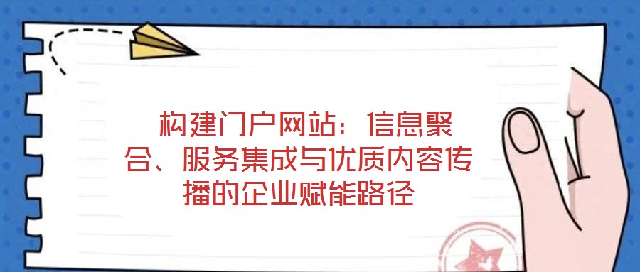  構(gòu)建門戶網(wǎng)站：信息聚合、服務集成與優(yōu)質(zhì)內(nèi)容傳播的企業(yè)賦能路徑