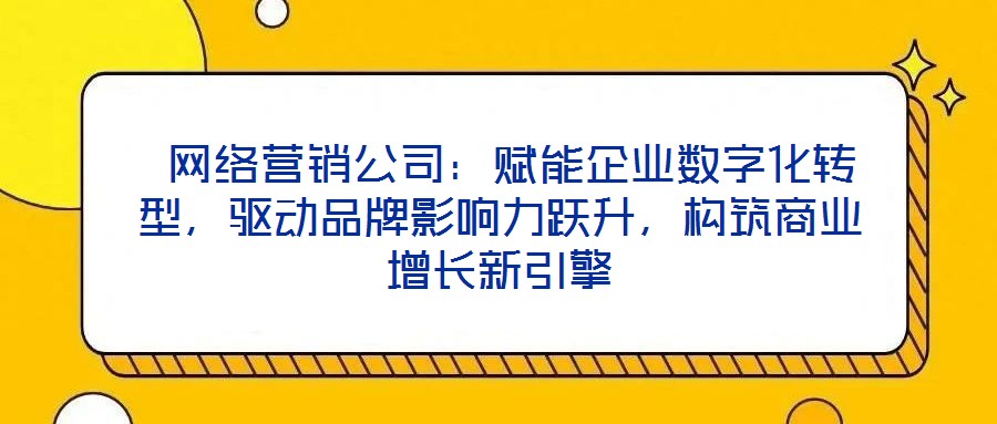  網(wǎng)絡(luò)營銷公司：賦能企業(yè)數(shù)字化轉(zhuǎn)型，驅(qū)動品牌影響力躍升，構(gòu)筑商業(yè)增長新引擎