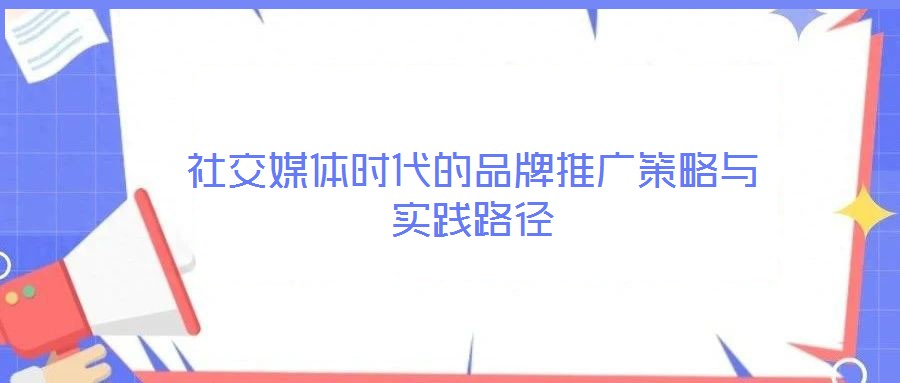 社交媒體時代的品牌推廣策略與實踐路徑