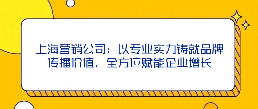 上海營銷公司：以專業(yè)實力鑄就品牌傳播價值，全方位賦能企業(yè)增長