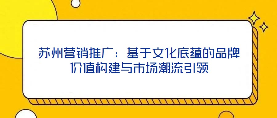 蘇州營(yíng)銷推廣：基于文化底蘊(yùn)的品牌價(jià)值構(gòu)建與市場(chǎng)潮流引領(lǐng)
