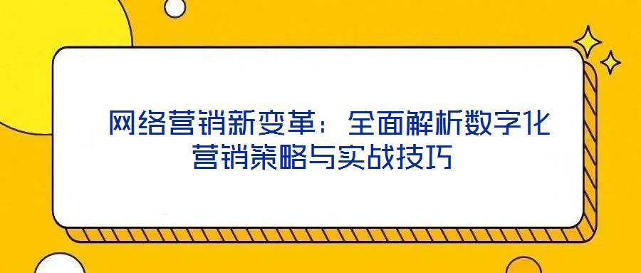  網(wǎng)絡(luò)營(yíng)銷(xiāo)新變革：全面解析數(shù)字化營(yíng)銷(xiāo)策略與實(shí)戰(zhàn)技巧