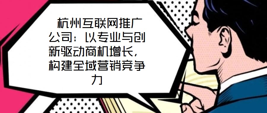  杭州互聯(lián)網(wǎng)推廣公司：以專業(yè)與創(chuàng)新驅(qū)動商機(jī)增長，構(gòu)建全域營銷競爭力