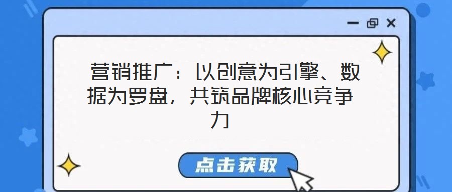  營(yíng)銷(xiāo)推廣：以創(chuàng)意為引擎、數(shù)據(jù)為羅盤(pán)，共筑品牌核心競(jìng)爭(zhēng)力