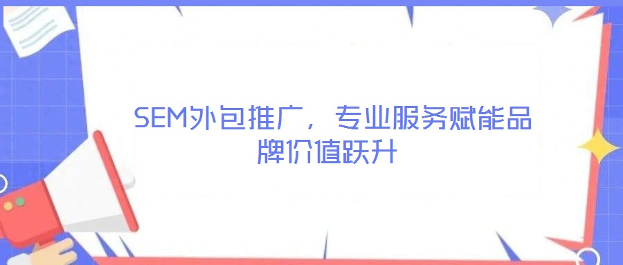  SEM外包推廣，專(zhuān)業(yè)服務(wù)賦能品牌價(jià)值躍升